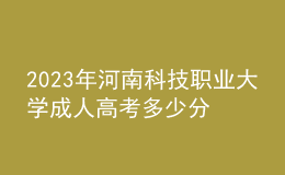 2023年河南科技职业大学成人高考多少分能录?没录取怎么办?