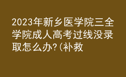 2023年新乡医学院三全学院成人高考过线没录取怎么办?(补救办法)