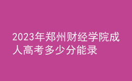 2023年郑州财经学院成人高考多少分能录?没录取怎么办?