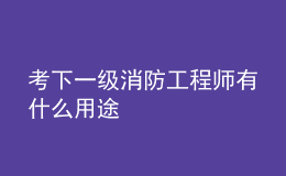 考下一级消防工程师有什么用途