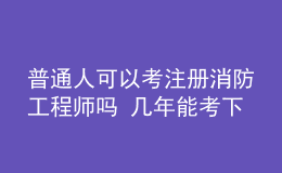 普通人可以考注册消防工程师吗 几年能考下来