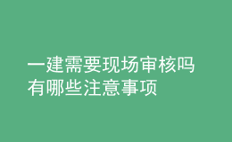 一建需要现场审核吗 有哪些注意事项