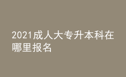 2021成人大专升本科在哪里报名