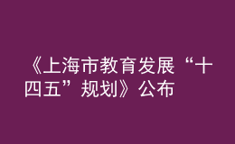 《上海市教育发展“十四五”规划》公布