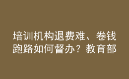 培训机构退费难、卷钱跑路如何督办？教育部回应