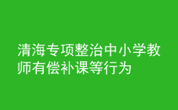 清海专项整治中小学教师有偿补课等行为