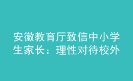 安徽教育厅致信中小学生家长：理性对待校外培训