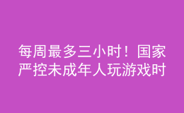 每周最多三小时！国家严控未成年人玩游戏时间