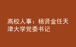 高校人事：杨贤金任天津大学党委书记