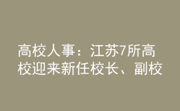 高校人事：江苏7所高校迎来新任校长、副校长！