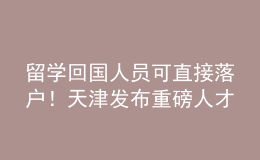 留学回国人员可直接落户！天津发布重磅人才新政