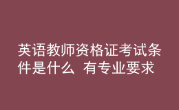 英语教师资格证考试条件是什么 有专业要求吗