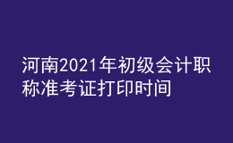 河南2021年初级会计职称准考证打印时间是什么时候？