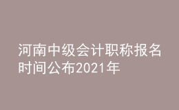 河南中级会计职称报名时间公布2021年