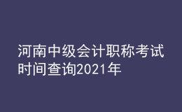 河南中级会计职称考试时间查询2021年