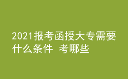 2021报考函授大专需要什么条件 考哪些科目