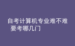 自考计算机专业难不难 要考哪几门