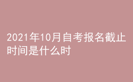 2021年10月自考报名截止时间是什么时候