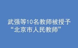 武强等10名教师被授予“北京市人民教师”称号