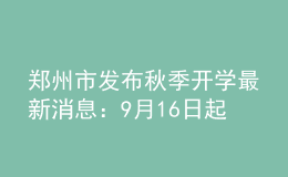 郑州市发布秋季开学最新消息：9月16日起分批返校