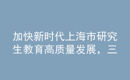 加快新时代上海市研究生教育高质量发展，三部门联合发布实施意见