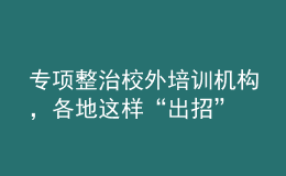 专项整治校外培训机构，各地这样“出招”