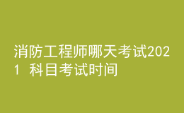 消防工程师哪天考试2021 科目考试时间安排