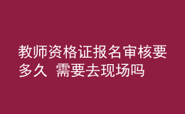 教师资格证报名审核要多久 需要去现场吗