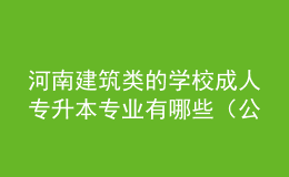 河南建筑类的学校成人专升本专业有哪些（公开）