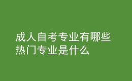 成人自考专业有哪些 热门专业是什么