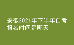 安徽2021年下半年自考报名时间是哪天