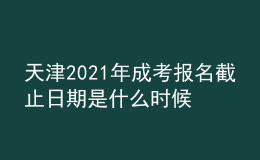 天津2021年成考报名截止日期是什么时候