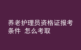 养老护理员资格证报考条件 怎么考取