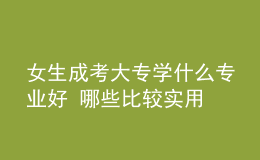 女生成考大专学什么专业好 哪些比较实用