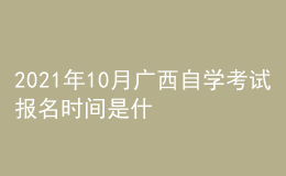 2021年10月广西自学考试报名时间是什么时候