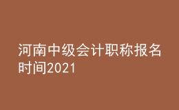 河南中级会计职称报名时间2021