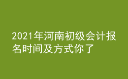 2021年河南初级会计报名时间及方式你了解么？