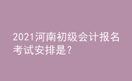 2021河南初级会计报名考试安排是？