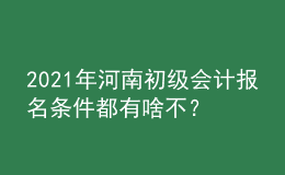 2021年河南初级会计报名条件都有啥不？