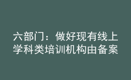 六部门：做好现有线上学科类培训机构由备案改为审批工作