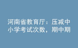 河南省教育厅：压减中小学考试次数，期中期末考试实行等级评价