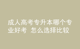 成人高考专升本哪个专业好考 怎么选择比较好