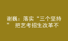 谢巍：落实“三个坚持” 把艺考招生改革不断引向深入