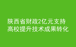 陕西省财政2亿元支持高校提升技术成果转化能力