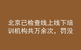 北京已检查线上线下培训机构共万余次，罚没款1534.54万元