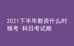 2021下半年教资什么时候考 科目考试顺序怎么安排