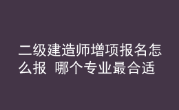 二级建造师增项报名怎么报 哪个专业最合适