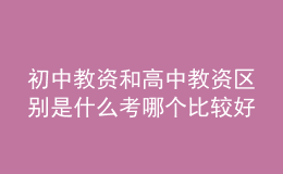 初中教资和高中教资区别是什么考哪个比较好