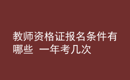 教师资格证报名条件有哪些 一年考几次