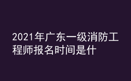 2021年广东一级消防工程师报名时间是什么时候